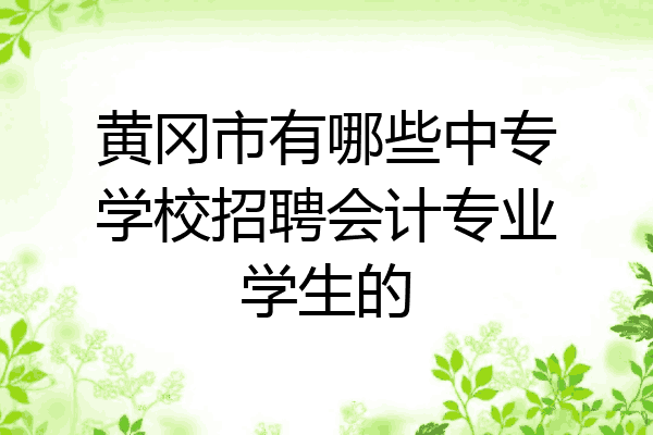 黄冈市有哪些中专学校招聘会计专业学生的