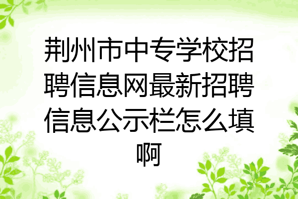 荆州市中专学校招聘信息网最新招聘信息公示栏怎么填啊