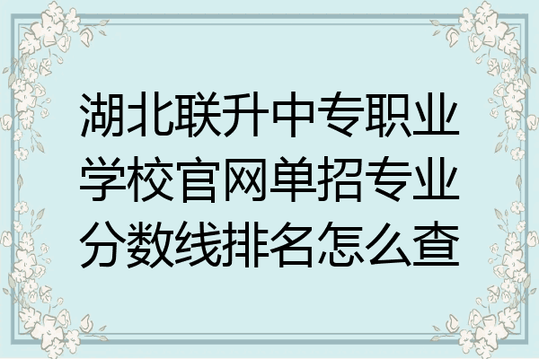 湖北联升中专职业学校官网单招专业分数线排名怎么查