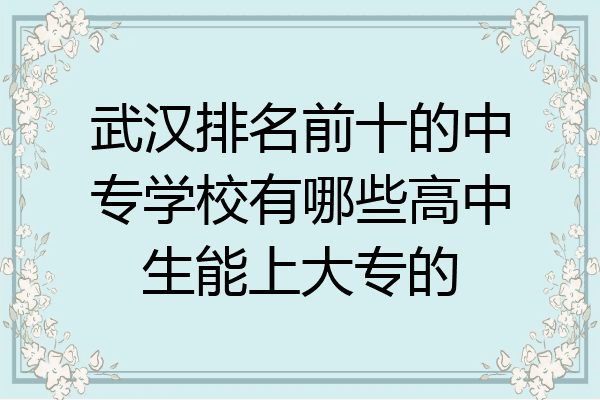 武汉排名前十的中专学校有哪些高中生能上大专的