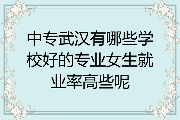 中专武汉有哪些学校好的专业女生就业率高些呢
