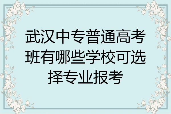 武汉中专普通高考班有哪些学校可选择专业报考
