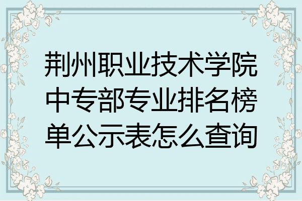 荆州职业技术学院中专部专业排名榜单公示表怎么查询