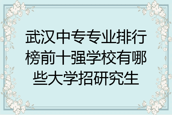武汉中专专业排行榜前十强学校有哪些大学招研究生