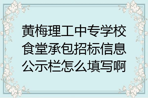 黄梅理工中专学校食堂承包招标信息公示栏怎么填写啊