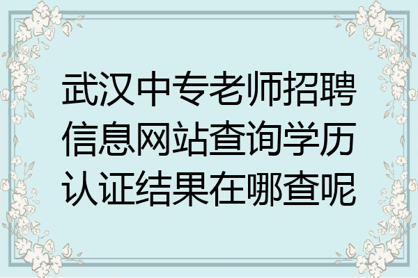 武汉中专老师招聘信息网站查询学历认证结果在哪查呢