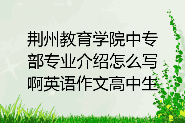 荆州教育学院中专部专业介绍怎么写啊英语作文高中生