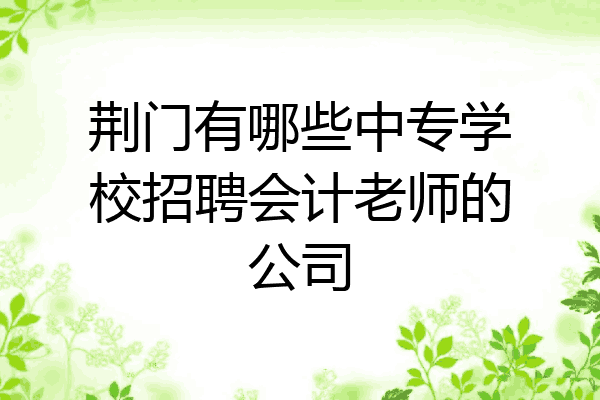 荆门有哪些中专学校招聘会计老师的公司