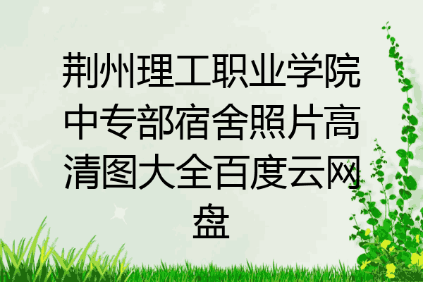 荆州理工职业学院中专部宿舍照片高清图大全百度云网盘