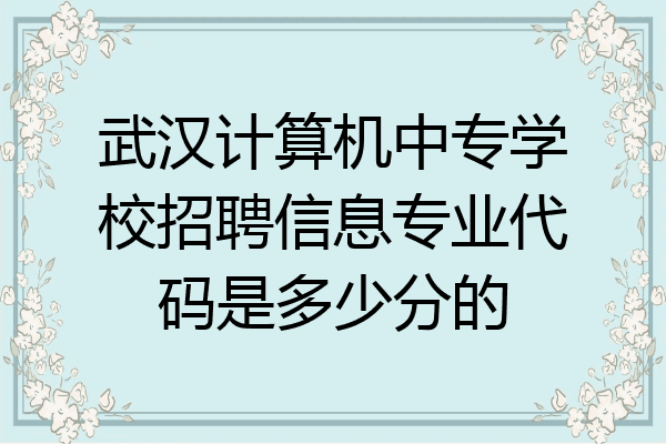 武汉计算机中专学校招聘信息专业代码是多少分的