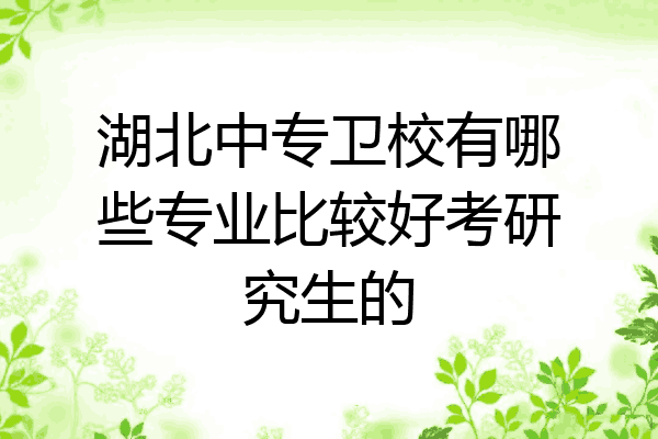 湖北中专卫校有哪些专业比较好考研究生的
