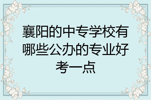 襄阳的中专学校有哪些公办的专业好考一点