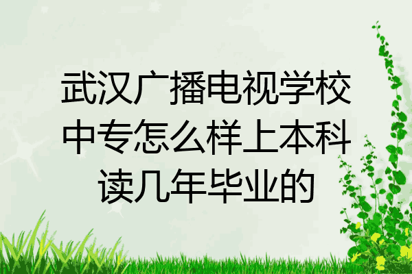 武汉广播电视学校中专怎么样上本科读几年毕业的