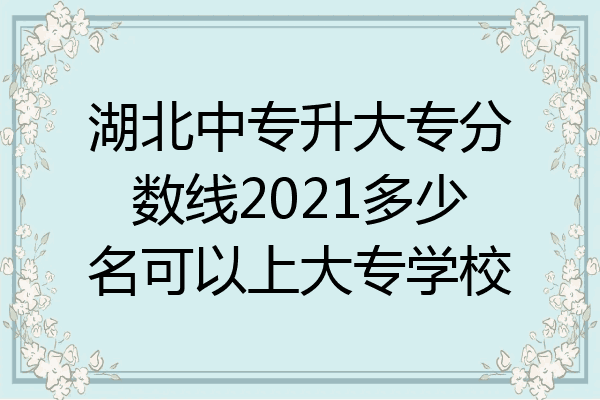 湖北中专升大专分数线2021多少名可以上大专学校