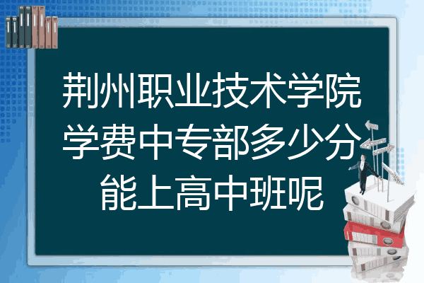 荆州职业技术学院学费中专部多少分能上高中班呢