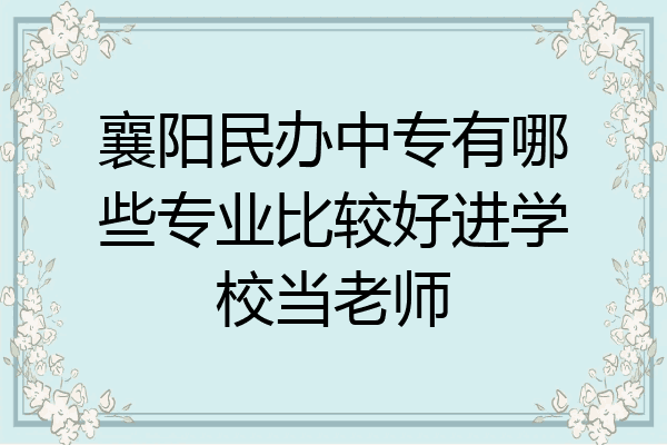 襄阳民办中专有哪些专业比较好进学校当老师