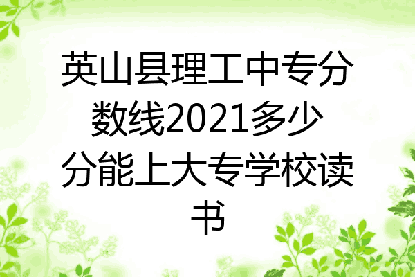 英山县理工中专分数线2021多少分能上大专学校读书