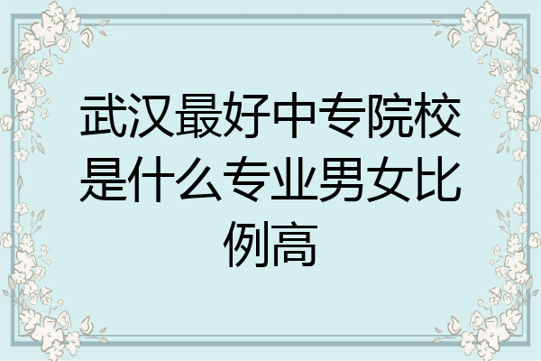 武汉最好中专院校是什么专业男女比例高
