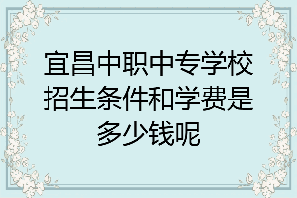 宜昌中职中专学校招生条件和学费是多少钱呢