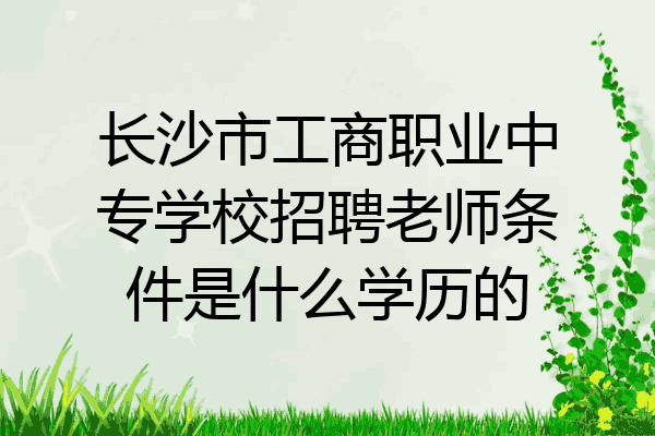 长沙市工商职业中专学校招聘老师条件是什么学历的