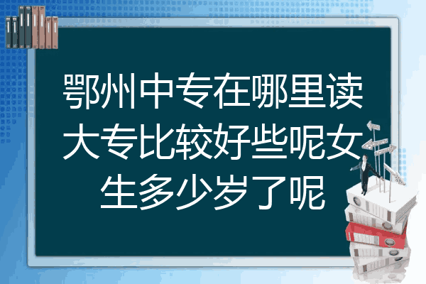 鄂州中专在哪里读大专比较好些呢女生多少岁了呢