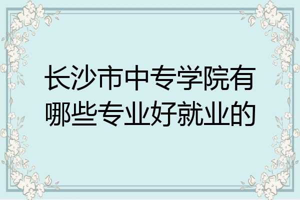 长沙市中专学院有哪些专业好就业的