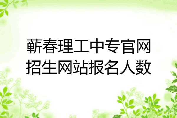 蕲春理工中专官网招生网站报名人数