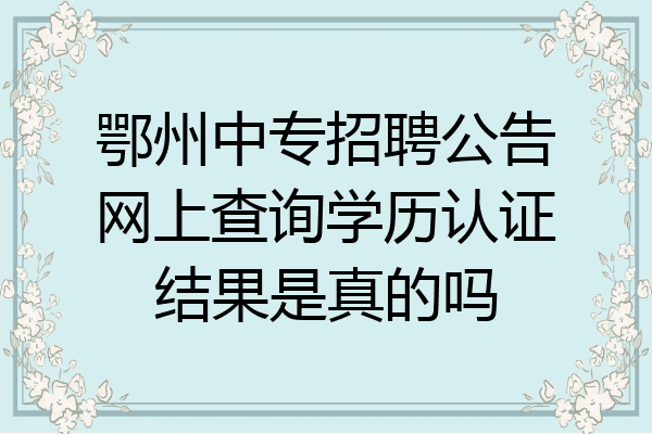 鄂州中专招聘公告网上查询学历认证结果是真的吗