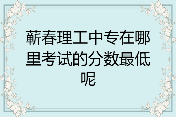 蕲春理工中专在哪里考试的分数最低呢