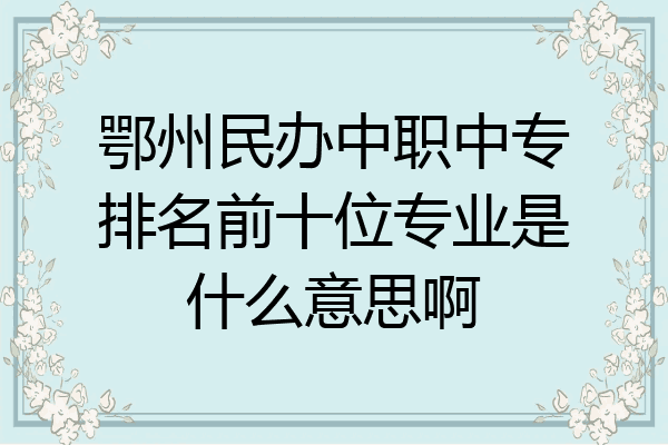 鄂州民办中职中专排名前十位专业是什么意思啊