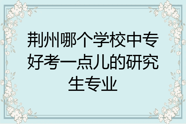 荆州哪个学校中专好考一点儿的研究生专业