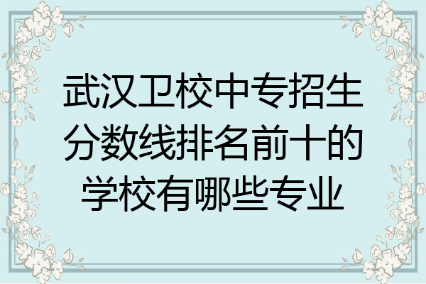 武汉卫校中专招生分数线排名前十的学校有哪些专业