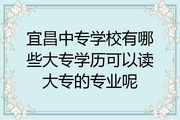 宜昌中专学校有哪些大专学历可以读大专的专业呢