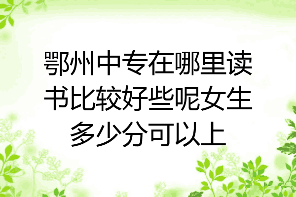 鄂州中专在哪里读书比较好些呢女生多少分可以上