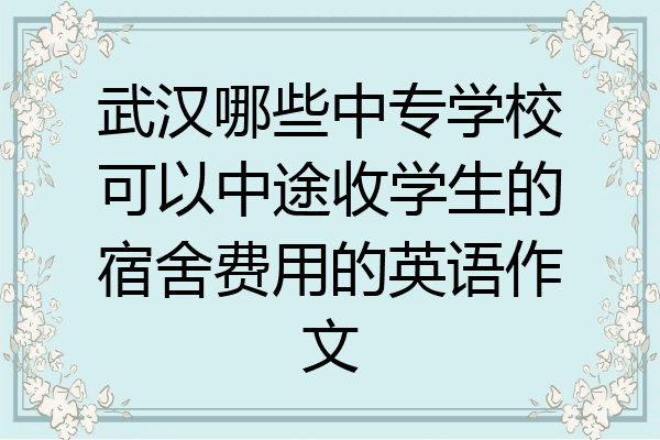 武汉哪些中专学校可以中途收学生的宿舍费用的英语作文
