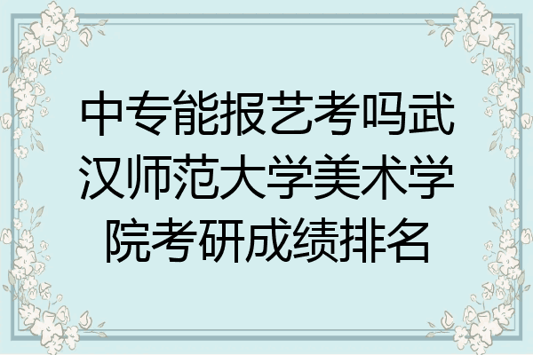 中专能报艺考吗武汉师范大学美术学院考研成绩排名