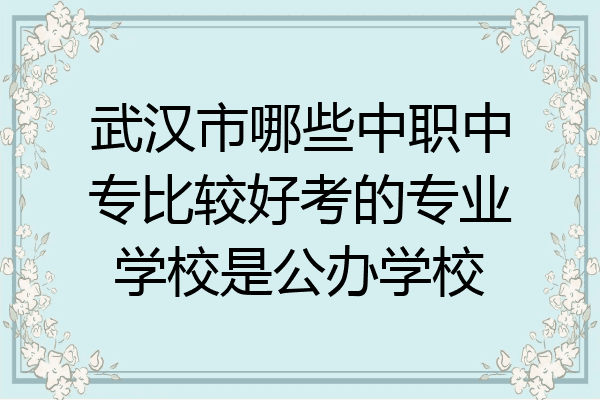 武汉市哪些中职中专比较好考的专业学校是公办学校