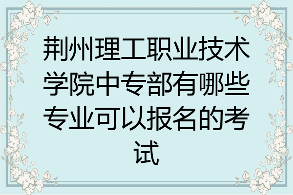 荆州理工职业技术学院中专部有哪些专业可以报名的考试
