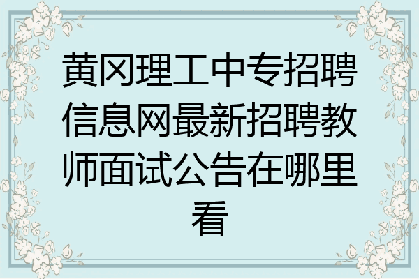 黄冈理工中专招聘信息网最新招聘教师面试公告在哪里看