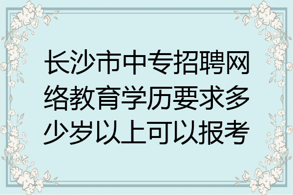 长沙市中专招聘网络教育学历要求多少岁以上可以报考