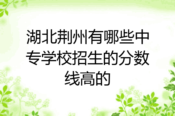 湖北荆州有哪些中专学校招生的分数线高的