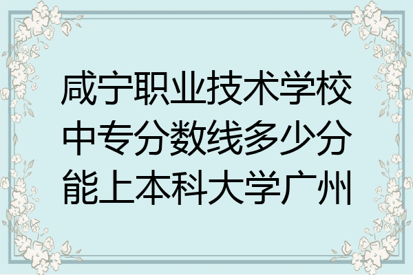 咸宁职业技术学校中专分数线多少分能上本科大学广州