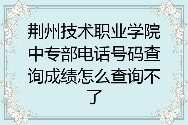 荆州技术职业学院中专部电话号码查询成绩怎么查询不了