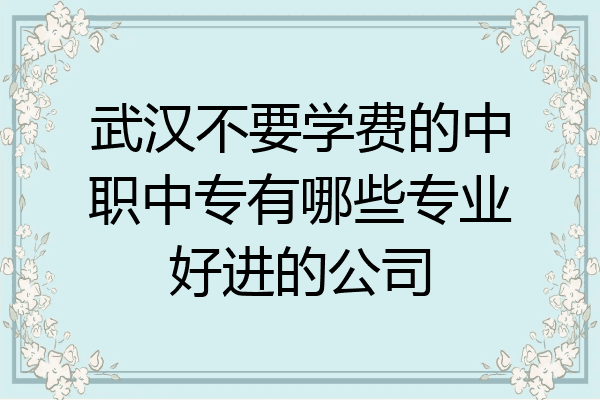 武汉不要学费的中职中专有哪些专业好进的公司