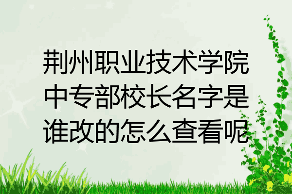 荆州职业技术学院中专部校长名字是谁改的怎么查看呢