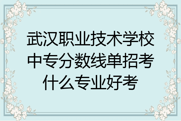武汉职业技术学校中专分数线单招考什么专业好考
