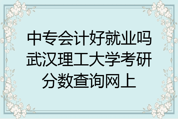 中专会计好就业吗武汉理工大学考研分数查询网上