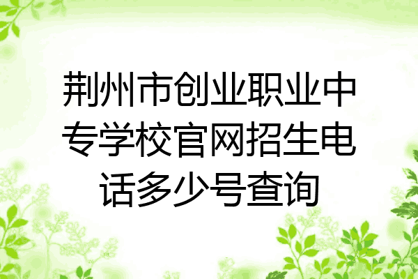 荆州市创业职业中专学校官网招生电话多少号查询