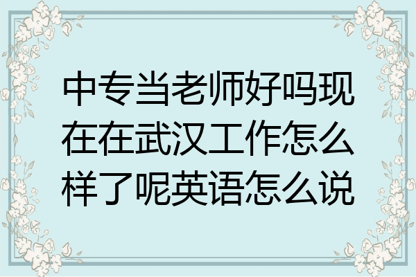中专当老师好吗现在在武汉工作怎么样了呢英语怎么说
