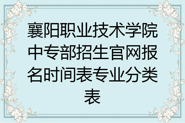 襄阳职业技术学院中专部招生官网报名时间表专业分类表